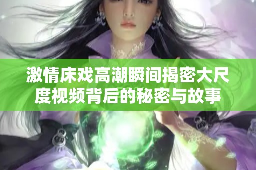 激情床戏高潮瞬间揭密大尺度视频背后的秘密与故事