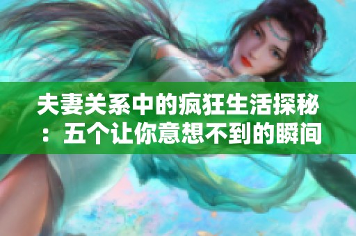 夫妻关系中的疯狂生活探秘：五个让你意想不到的瞬间