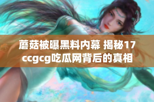 蘑菇被曝黑料内幕 揭秘17ccgcg吃瓜网背后的真相