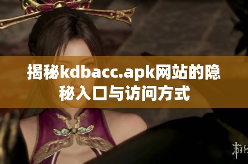 揭秘kdbacc.apk网站的隐秘入口与访问方式