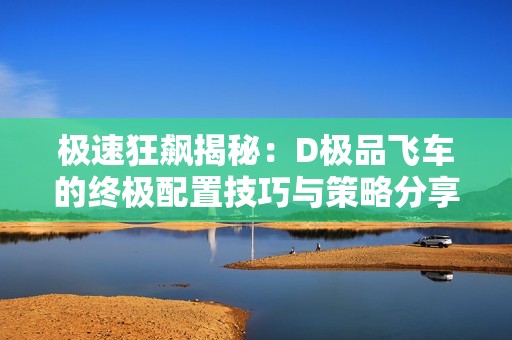 极速狂飙揭秘：D极品飞车的终极配置技巧与策略分享