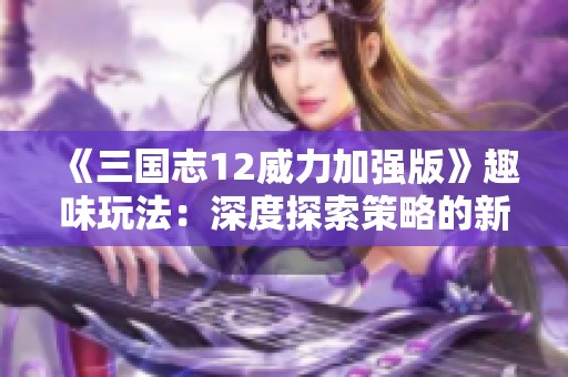 《三国志12威力加强版》趣味玩法：深度探索策略的新魅力与挑战