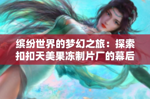 缤纷世界的梦幻之旅：探索扣扣天美果冻制片厂的幕后故事