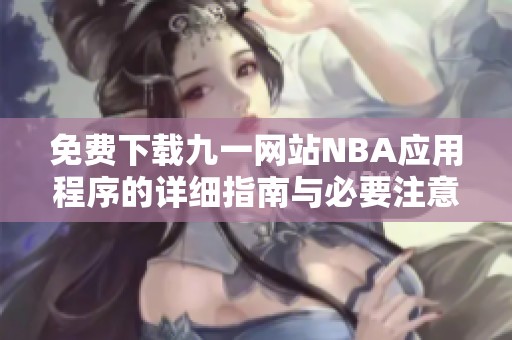 免费下载九一网站NBA应用程序的详细指南与必要注意事项