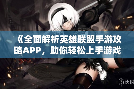 《全面解析英雄联盟手游攻略APP，助你轻松上手游戏技巧》