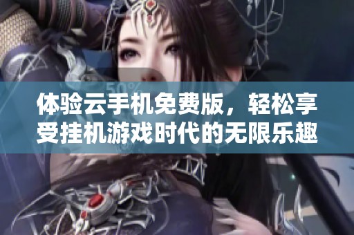 体验云手机免费版，轻松享受挂机游戏时代的无限乐趣！