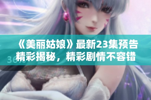 《美丽姑娘》最新23集预告精彩揭秘，精彩剧情不容错过！