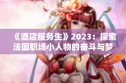 《酒店服务生》2023：探索法国职场小人物的奋斗与梦想