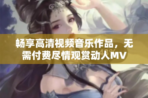 畅享高清视频音乐作品，无需付费尽情观赏动人MV