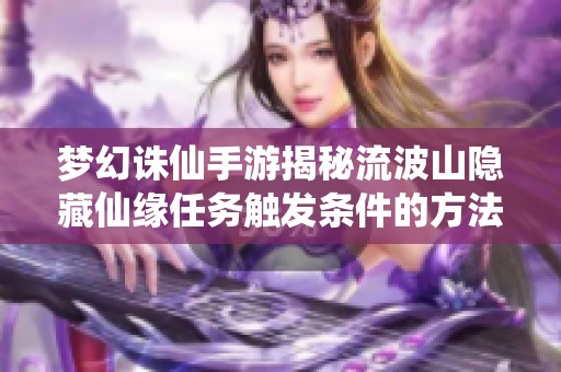 梦幻诛仙手游揭秘流波山隐藏仙缘任务触发条件的方法与攻略