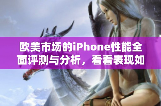 欧美市场的iPhone性能全面评测与分析，看看表现如何