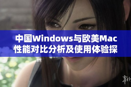 中国Windows与欧美Mac性能对比分析及使用体验探讨