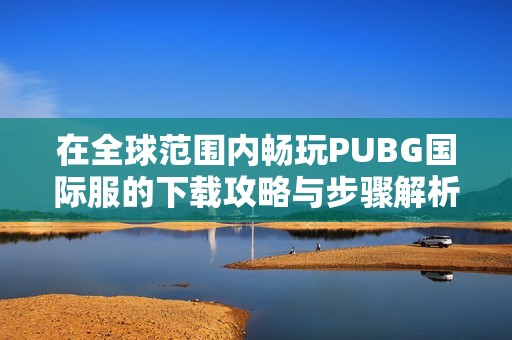 在全球范围内畅玩PUBG国际服的下载攻略与步骤解析