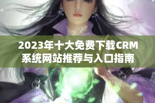 2023年十大免费下载CRM系统网站推荐与入口指南