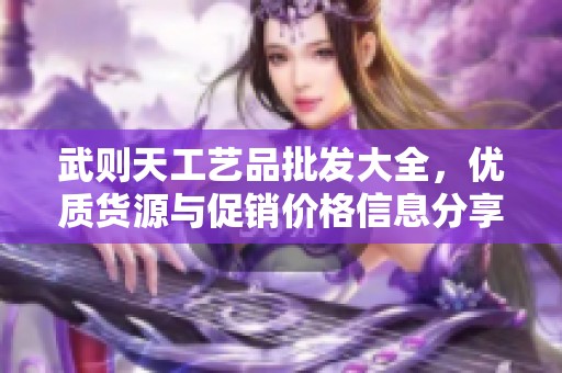 武则天工艺品批发大全，优质货源与促销价格信息分享