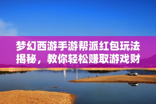 梦幻西游手游帮派红包玩法揭秘，教你轻松赚取游戏财富新技巧