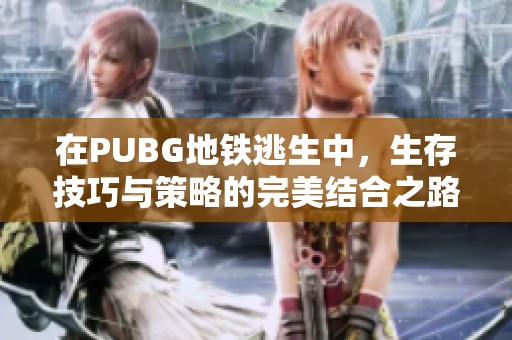 在PUBG地铁逃生中，生存技巧与策略的完美结合之路