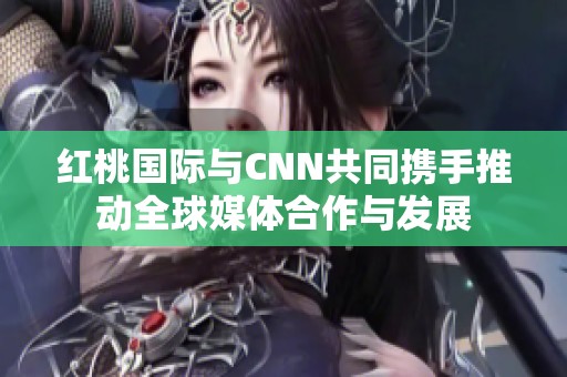 红桃国际与CNN共同携手推动全球媒体合作与发展