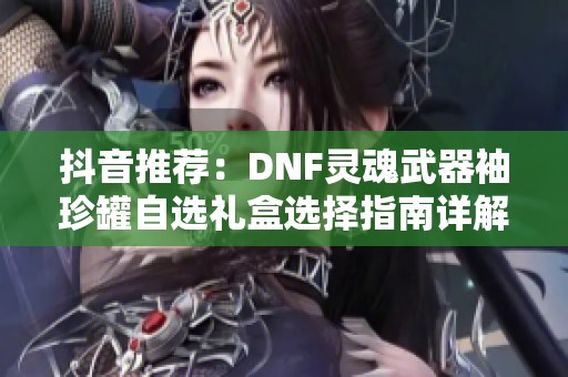 抖音推荐：DNF灵魂武器袖珍罐自选礼盒选择指南详解