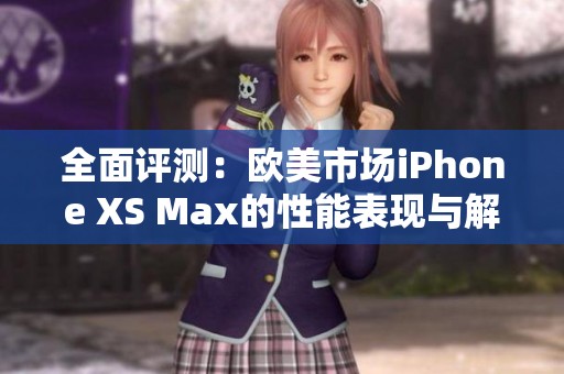 全面评测：欧美市场iPhone XS Max的性能表现与解读