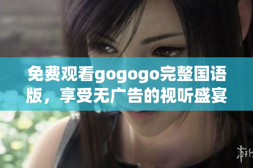 免费观看gogogo完整国语版，享受无广告的视听盛宴！