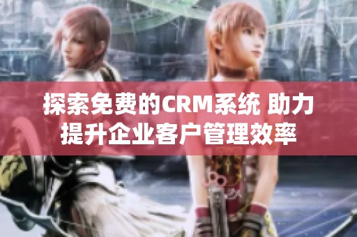 探索免费的CRM系统 助力提升企业客户管理效率