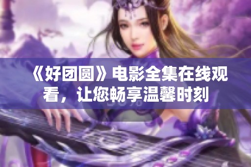 《好团圆》电影全集在线观看，让您畅享温馨时刻