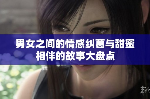 男女之间的情感纠葛与甜蜜相伴的故事大盘点