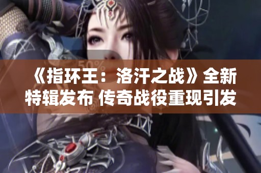 《指环王：洛汗之战》全新特辑发布 传奇战役重现引发期待