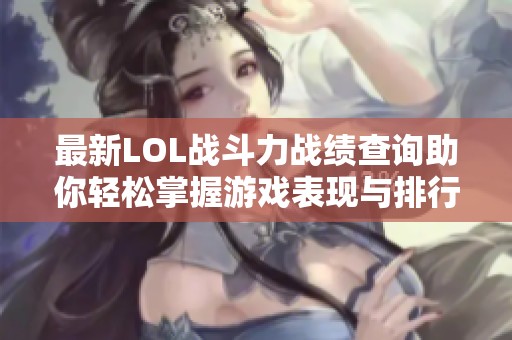 最新LOL战斗力战绩查询助你轻松掌握游戏表现与排行情况