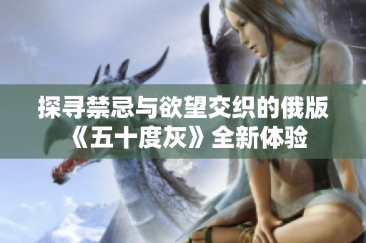 探寻禁忌与欲望交织的俄版《五十度灰》全新体验