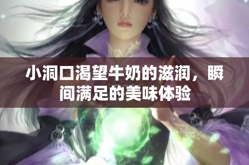 小洞口渴望牛奶的滋润，瞬间满足的美味体验