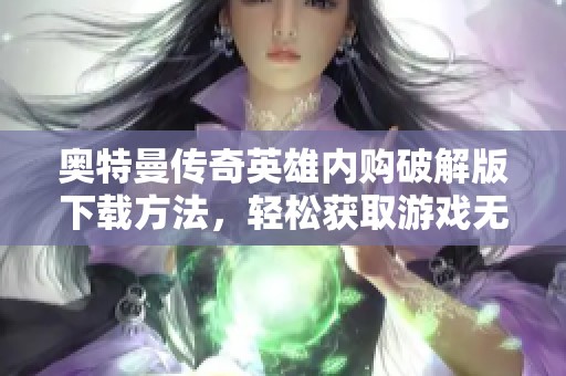 奥特曼传奇英雄内购破解版下载方法，轻松获取游戏无限资源攻略