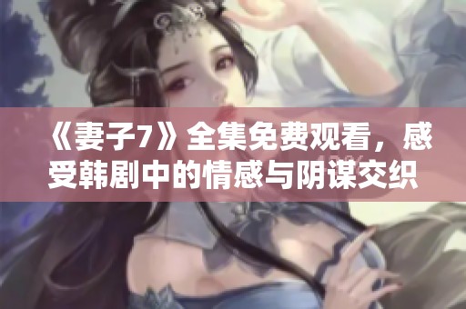 《妻子7》全集免费观看，感受韩剧中的情感与阴谋交织