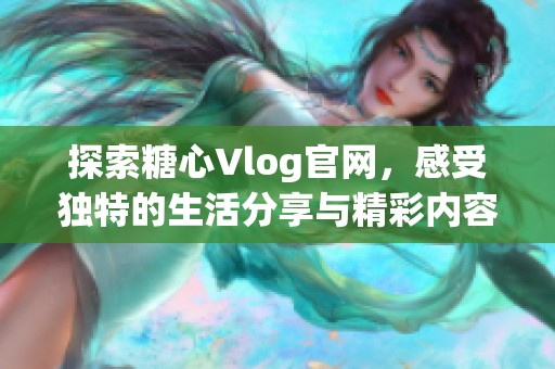 探索糖心Vlog官网，感受独特的生活分享与精彩内容