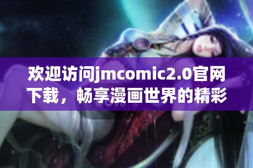 欢迎访问jmcomic2.0官网下载，畅享漫画世界的精彩体验