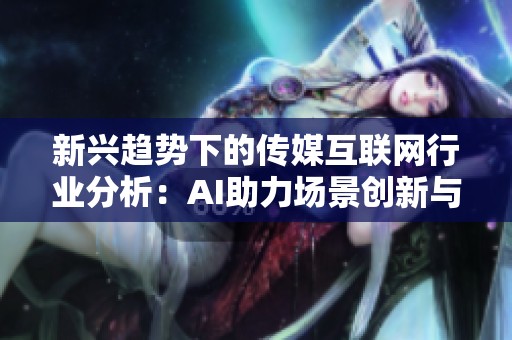 新兴趋势下的传媒互联网行业分析：AI助力场景创新与游戏重塑