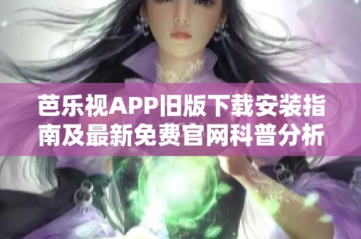 芭乐视APP旧版下载安装指南及最新免费官网科普分析