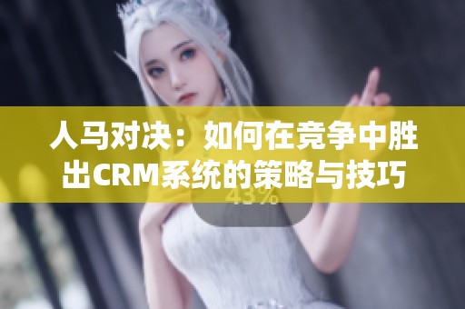 人马对决：如何在竞争中胜出CRM系统的策略与技巧