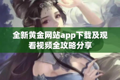 全新黄金网站app下载及观看视频全攻略分享