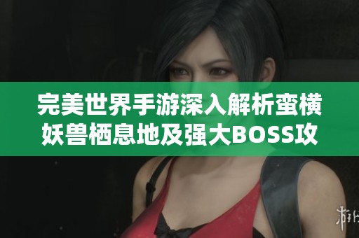 完美世界手游深入解析蛮横妖兽栖息地及强大BOSS攻略分享