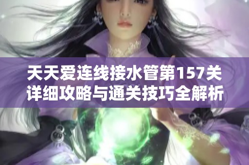 天天爱连线接水管第157关详细攻略与通关技巧全解析