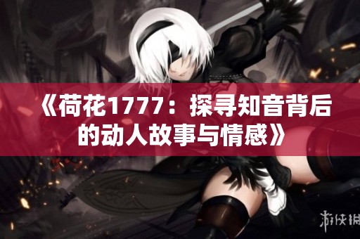 《荷花1777：探寻知音背后的动人故事与情感》