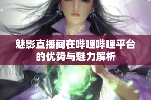 魅影直播间在哔哩哔哩平台的优势与魅力解析