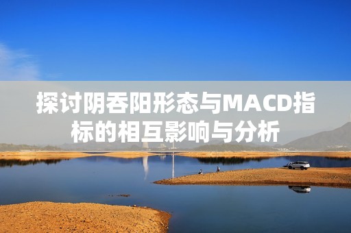 探讨阴吞阳形态与MACD指标的相互影响与分析