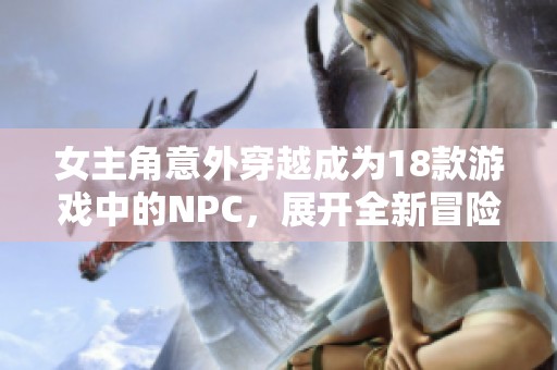 女主角意外穿越成为18款游戏中的NPC，展开全新冒险之旅