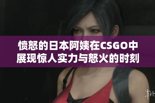 愤怒的日本阿姨在CSGO中展现惊人实力与怒火的时刻