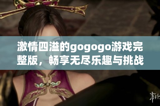 激情四溢的gogogo游戏完整版，畅享无尽乐趣与挑战！