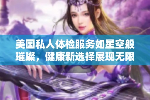 美国私人体检服务如星空般璀璨，健康新选择展现无限可能