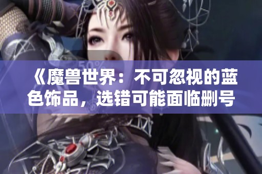 《魔兽世界：不可忽视的蓝色饰品，选错可能面临删号风险》